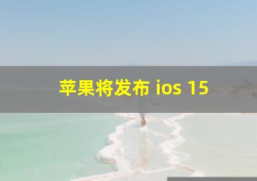 苹果将发布 ios 15